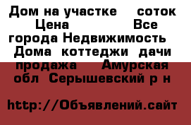 Дом на участке 30 соток › Цена ­ 550 000 - Все города Недвижимость » Дома, коттеджи, дачи продажа   . Амурская обл.,Серышевский р-н